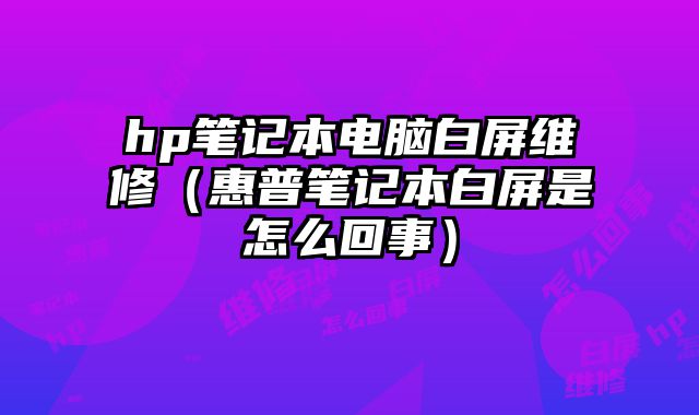 hp笔记本电脑白屏维修（惠普笔记本白屏是怎么回事）