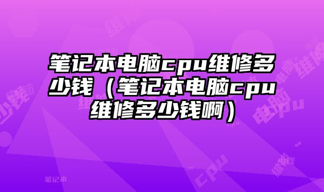 笔记本电脑cpu维修多少钱（笔记本电脑cpu维修多少钱啊）