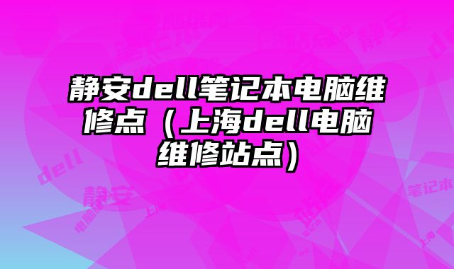 静安dell笔记本电脑维修点（上海dell电脑维修站点）