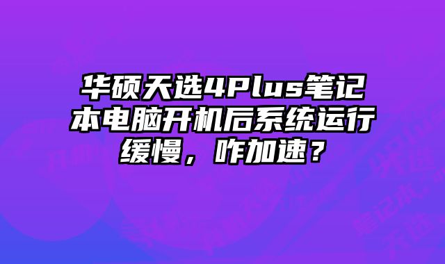 华硕天选4Plus笔记本电脑开机后系统运行缓慢，咋加速？