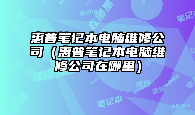 惠普笔记本电脑维修公司（惠普笔记本电脑维修公司在哪里）