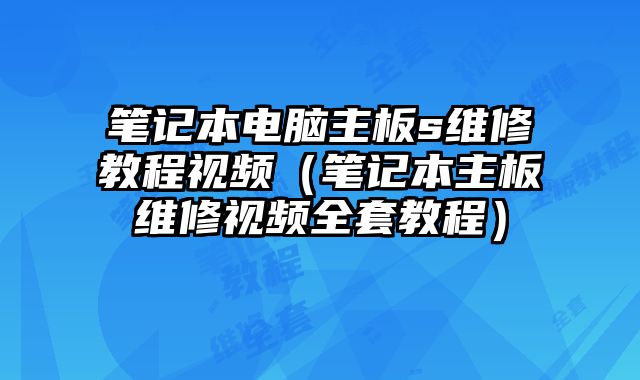 笔记本电脑主板s维修教程视频（笔记本主板维修视频全套教程）