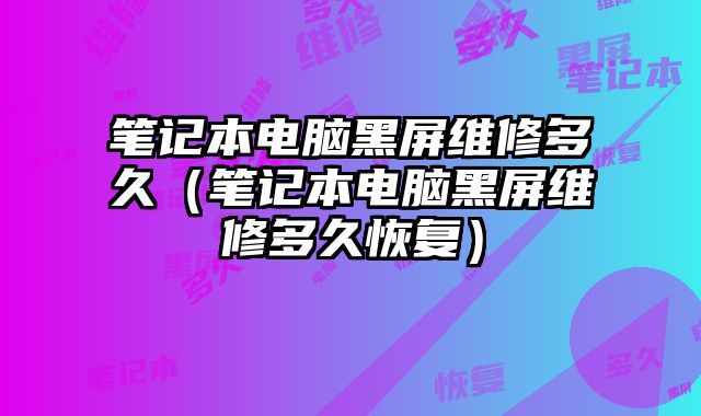 笔记本电脑黑屏维修多久（笔记本电脑黑屏维修多久恢复）