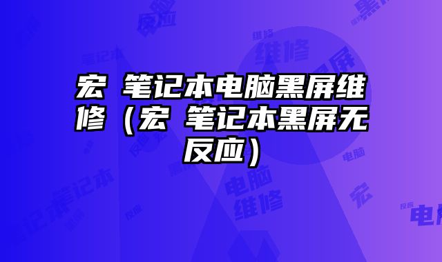 宏碁笔记本电脑黑屏维修（宏碁笔记本黑屏无反应）