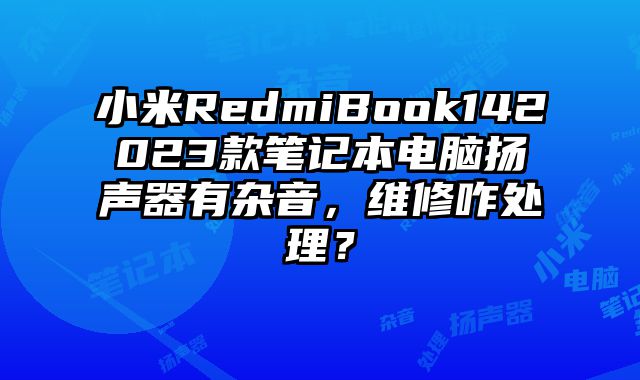 小米RedmiBook142023款笔记本电脑扬声器有杂音，维修咋处理？