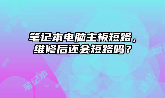 笔记本电脑主板短路，维修后还会短路吗？