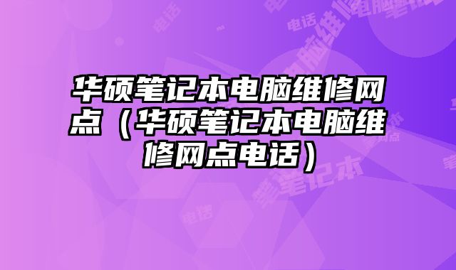 华硕笔记本电脑维修网点（华硕笔记本电脑维修网点电话）