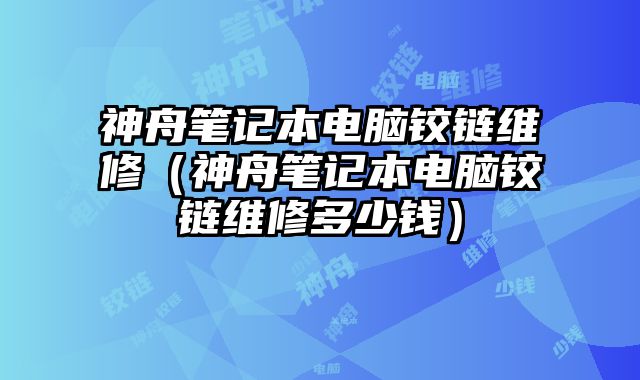 神舟笔记本电脑铰链维修（神舟笔记本电脑铰链维修多少钱）