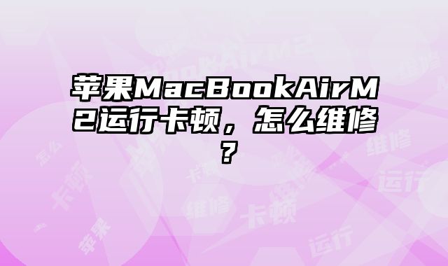 苹果MacBookAirM2运行卡顿，怎么维修？