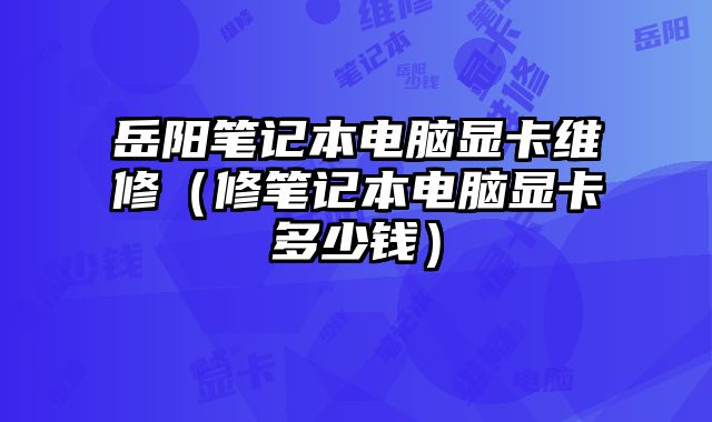 岳阳笔记本电脑显卡维修（修笔记本电脑显卡多少钱）