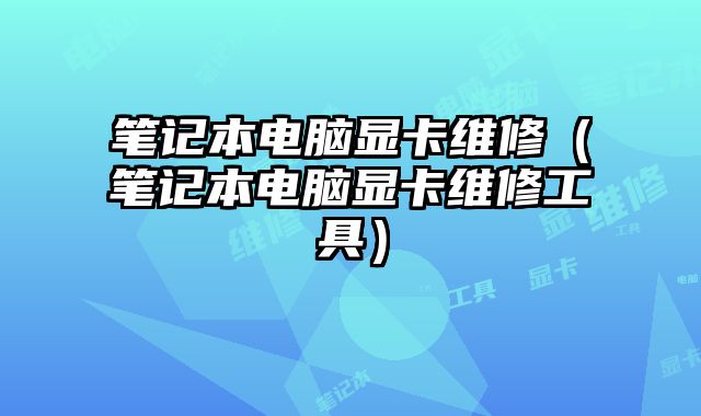 笔记本电脑显卡维修（笔记本电脑显卡维修工具）