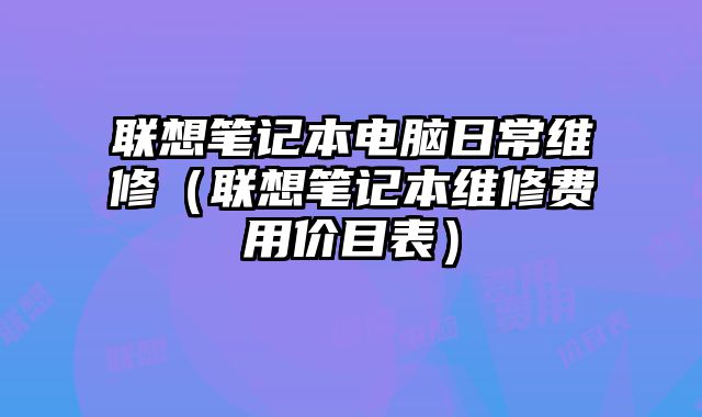 联想笔记本电脑日常维修（联想笔记本维修费用价目表）