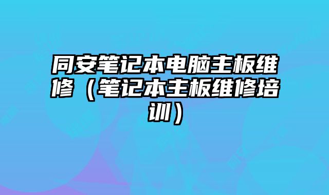 同安笔记本电脑主板维修（笔记本主板维修培训）