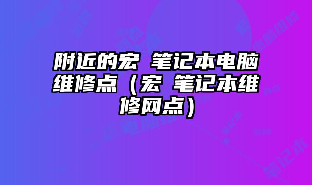 附近的宏碁笔记本电脑维修点（宏碁笔记本维修网点）