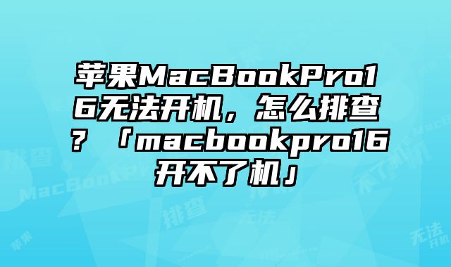 苹果MacBookPro16无法开机，怎么排查？「macbookpro16开不了机」