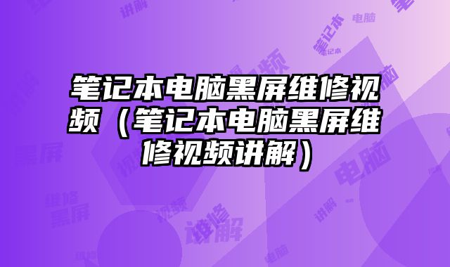 笔记本电脑黑屏维修视频（笔记本电脑黑屏维修视频讲解）