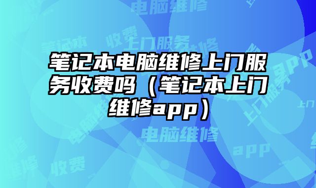 笔记本电脑维修上门服务收费吗（笔记本上门维修app）