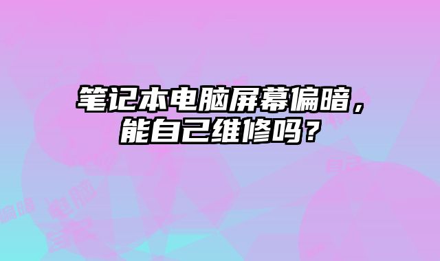 笔记本电脑屏幕偏暗，能自己维修吗？