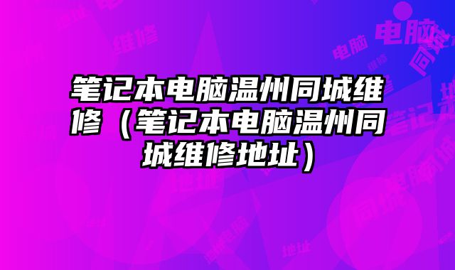 笔记本电脑温州同城维修（笔记本电脑温州同城维修地址）