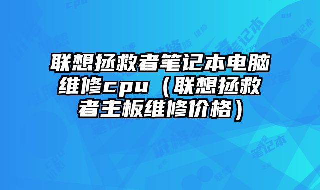 联想拯救者笔记本电脑维修cpu（联想拯救者主板维修价格）