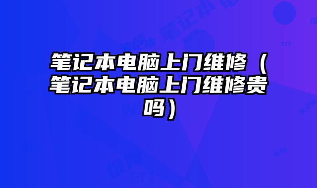 笔记本电脑上门维修（笔记本电脑上门维修贵吗）