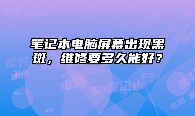 笔记本电脑屏幕出现黑斑，维修要多久能好？