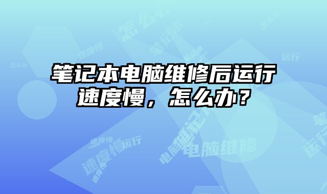 笔记本电脑维修后运行速度慢，怎么办？