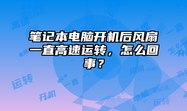 笔记本电脑开机后风扇一直高速运转，怎么回事？