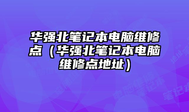 华强北笔记本电脑维修点（华强北笔记本电脑维修点地址）