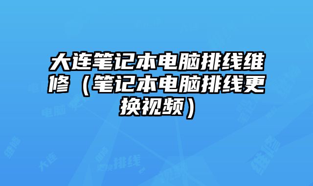 大连笔记本电脑排线维修（笔记本电脑排线更换视频）