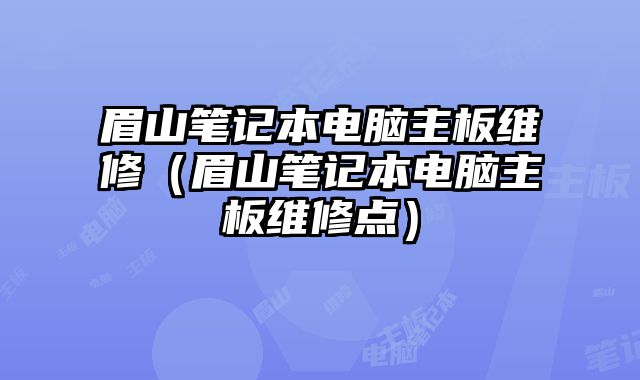 眉山笔记本电脑主板维修（眉山笔记本电脑主板维修点）