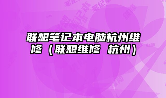 联想笔记本电脑杭州维修（联想维修 杭州）