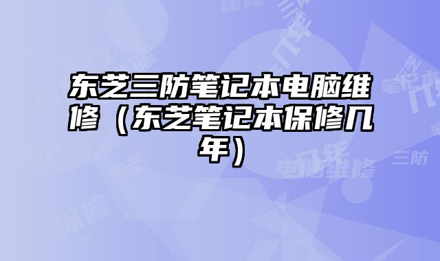 东芝三防笔记本电脑维修（东芝笔记本保修几年）