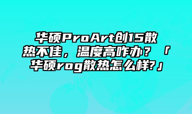 华硕ProArt创15散热不佳，温度高咋办？「华硕rog散热怎么样?」