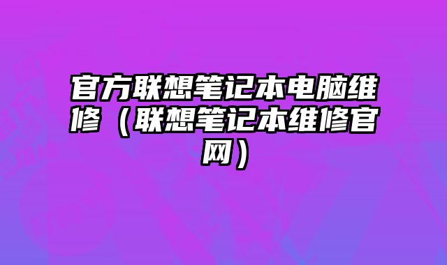 官方联想笔记本电脑维修（联想笔记本维修官网）