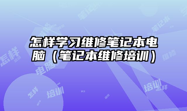 怎样学习维修笔记本电脑（笔记本维修培训）