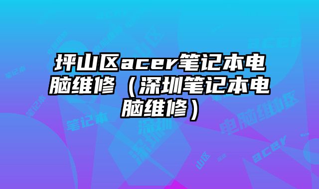 坪山区acer笔记本电脑维修（深圳笔记本电脑维修）