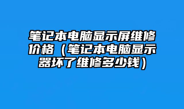 笔记本电脑显示屏维修价格（笔记本电脑显示器坏了维修多少钱）