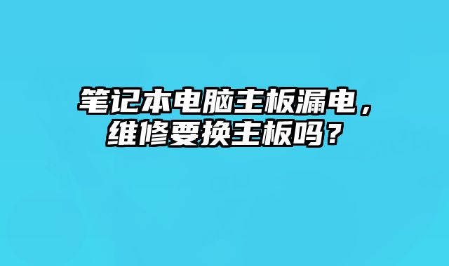 笔记本电脑主板漏电，维修要换主板吗？