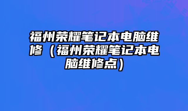 福州荣耀笔记本电脑维修（福州荣耀笔记本电脑维修点）