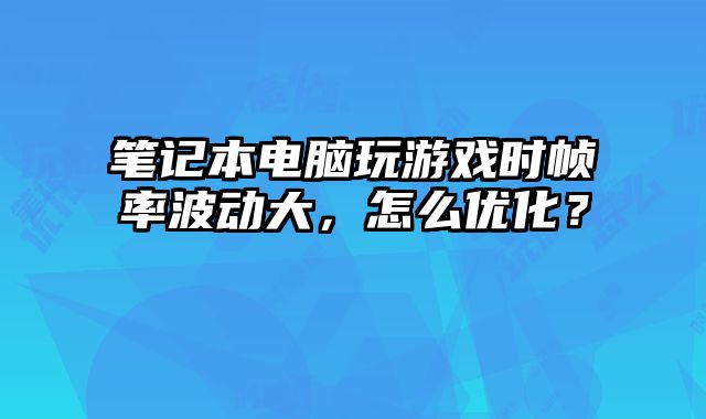 笔记本电脑玩游戏时帧率波动大，怎么优化？