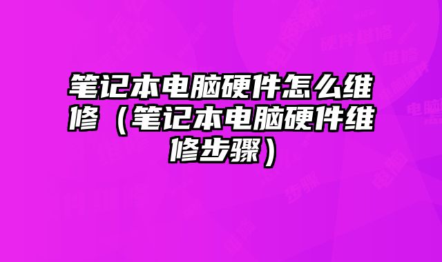 笔记本电脑硬件怎么维修（笔记本电脑硬件维修步骤）