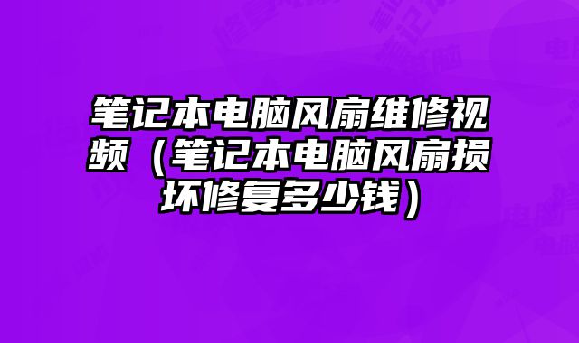 笔记本电脑风扇维修视频（笔记本电脑风扇损坏修复多少钱）