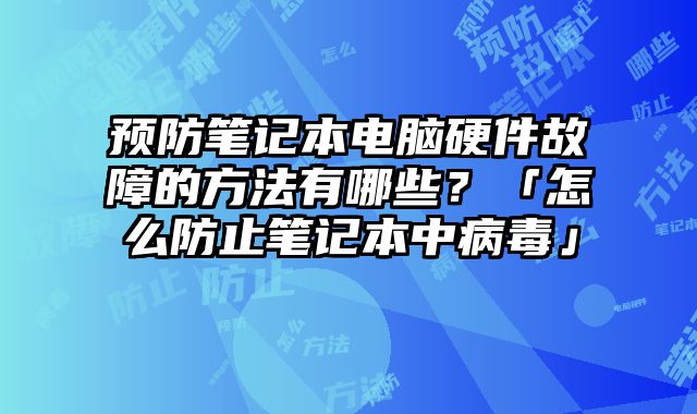 预防笔记本电脑硬件故障的方法有哪些？「怎么防止笔记本中病毒」