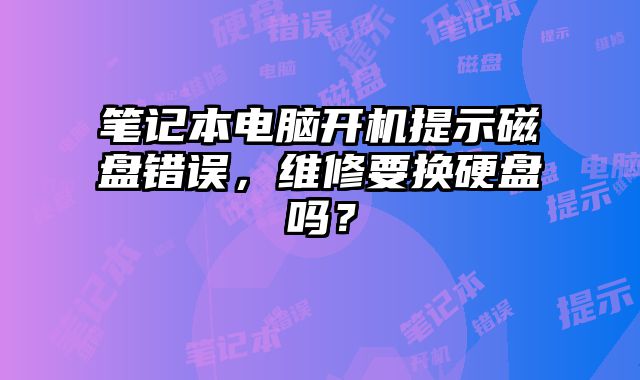 笔记本电脑开机提示磁盘错误，维修要换硬盘吗？