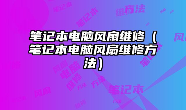 笔记本电脑风扇维修（笔记本电脑风扇维修方法）