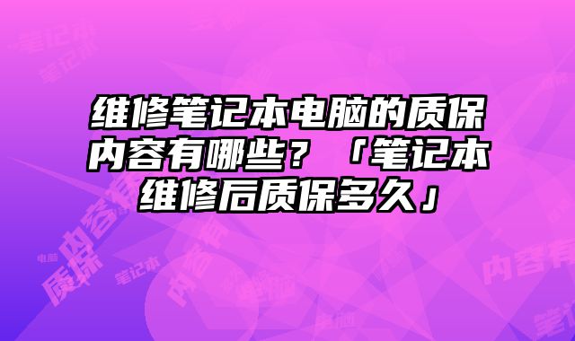 维修笔记本电脑的质保内容有哪些？「笔记本维修后质保多久」