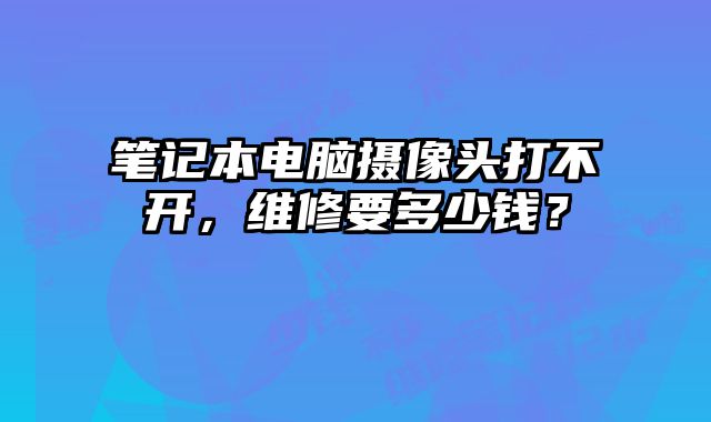 笔记本电脑摄像头打不开，维修要多少钱？