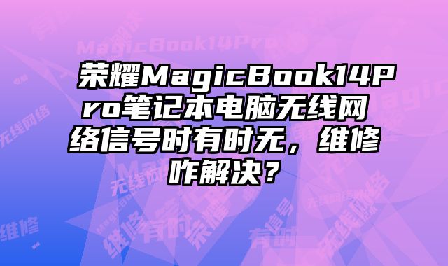 荣耀MagicBook14Pro笔记本电脑无线网络信号时有时无，维修咋解决？