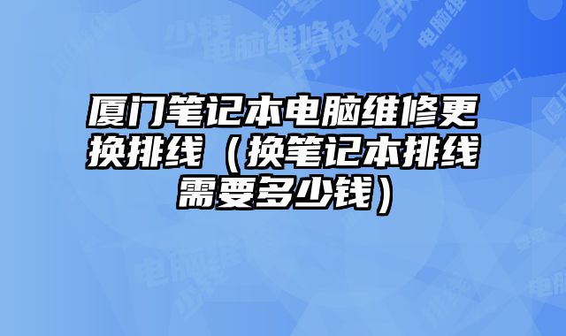 厦门笔记本电脑维修更换排线（换笔记本排线需要多少钱）